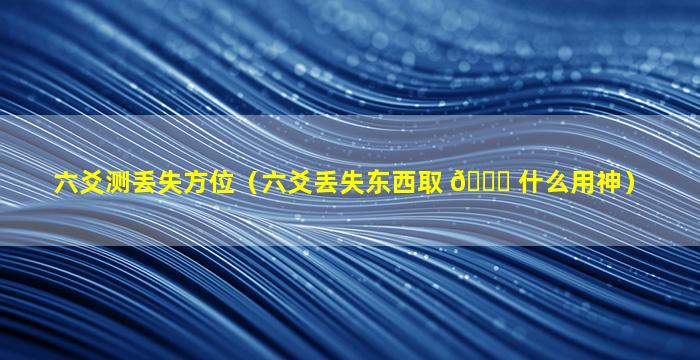 六爻测丢失方位（六爻丢失东西取 🐝 什么用神）